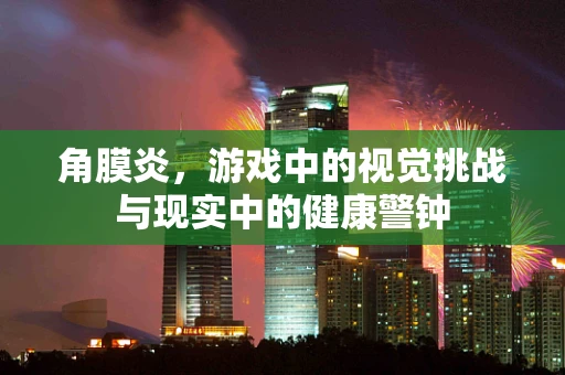 角膜炎，游戏中的视觉挑战与现实中的健康警钟
