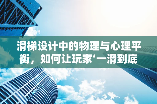 滑梯设计中的物理与心理平衡，如何让玩家‘一滑到底’？