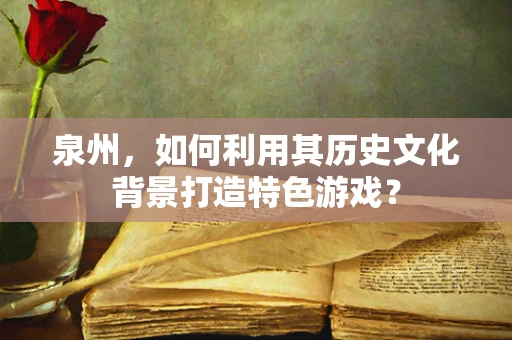 泉州，如何利用其历史文化背景打造特色游戏？