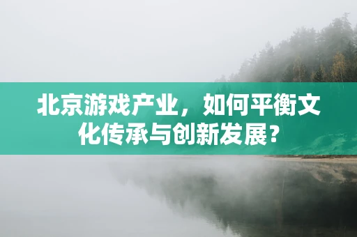 北京游戏产业，如何平衡文化传承与创新发展？
