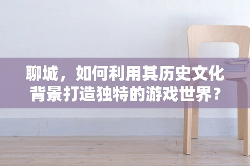 聊城，如何利用其历史文化背景打造独特的游戏世界？