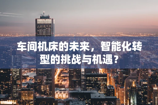 车间机床的未来，智能化转型的挑战与机遇？