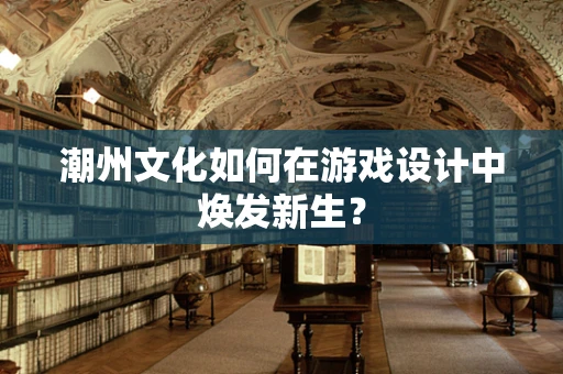 潮州文化如何在游戏设计中焕发新生？