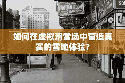 如何在虚拟滑雪场中营造真实的雪地体验？