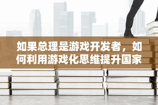 如果总理是游戏开发者，如何利用游戏化思维提升国家治理效能？