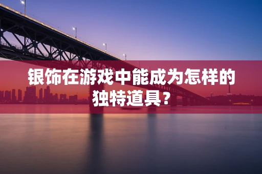 银饰在游戏中能成为怎样的独特道具？