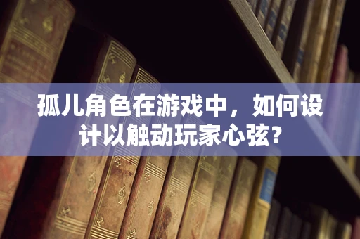 孤儿角色在游戏中，如何设计以触动玩家心弦？