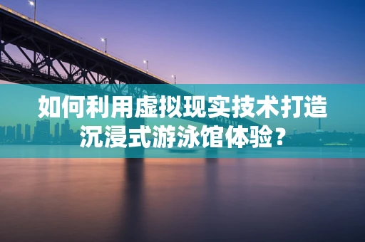 如何利用虚拟现实技术打造沉浸式游泳馆体验？