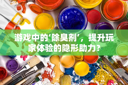 游戏中的‘除臭剂’，提升玩家体验的隐形助力？