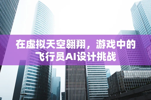 在虚拟天空翱翔，游戏中的飞行员AI设计挑战
