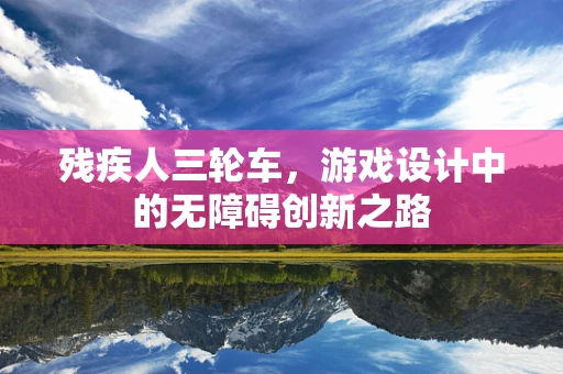 残疾人三轮车，游戏设计中的无障碍创新之路