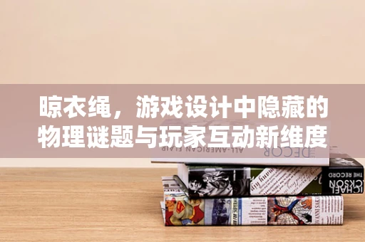 晾衣绳，游戏设计中隐藏的物理谜题与玩家互动新维度？