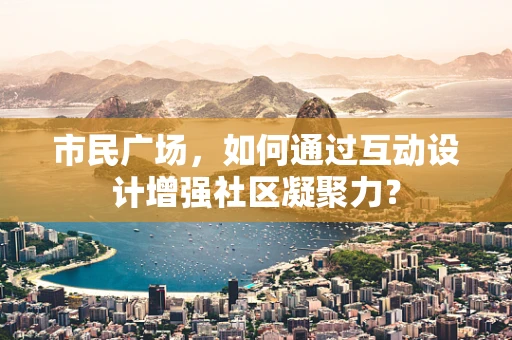 市民广场，如何通过互动设计增强社区凝聚力？