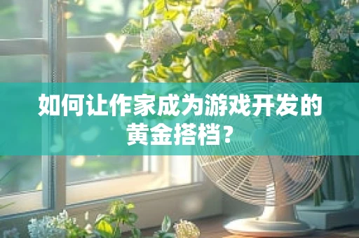 如何让作家成为游戏开发的黄金搭档？