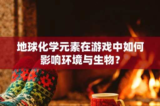 地球化学元素在游戏中如何影响环境与生物？