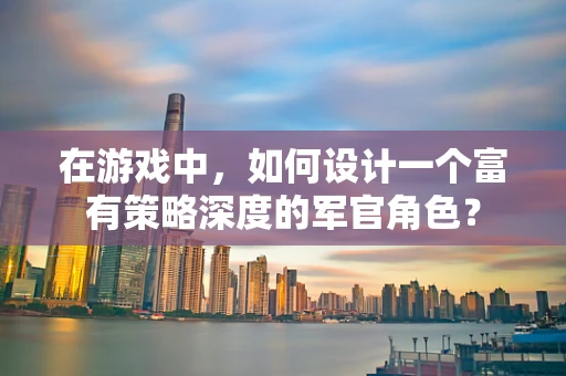 在游戏中，如何设计一个富有策略深度的军官角色？