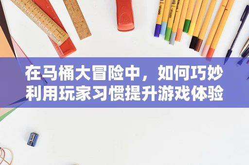 在马桶大冒险中，如何巧妙利用玩家习惯提升游戏体验？