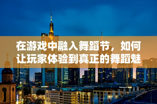 在游戏中融入舞蹈节，如何让玩家体验到真正的舞蹈魅力？