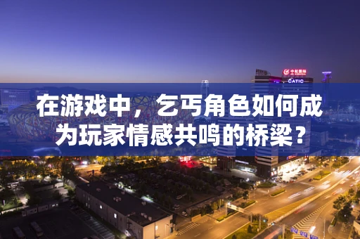 在游戏中，乞丐角色如何成为玩家情感共鸣的桥梁？