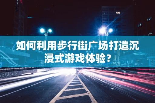 如何利用步行街广场打造沉浸式游戏体验？