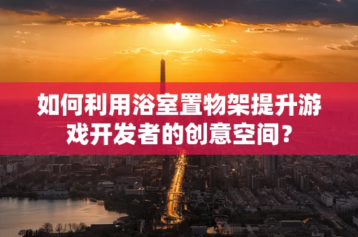 如何利用浴室置物架提升游戏开发者的创意空间？