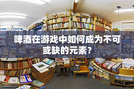 啤酒在游戏中如何成为不可或缺的元素？