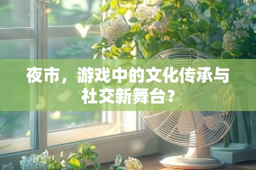 夜市，游戏中的文化传承与社交新舞台？