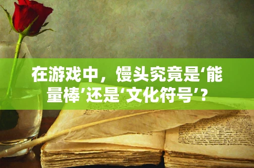 在游戏中，馒头究竟是‘能量棒’还是‘文化符号’？