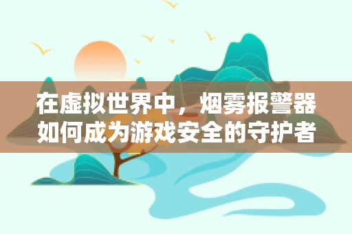 在虚拟世界中，烟雾报警器如何成为游戏安全的守护者？