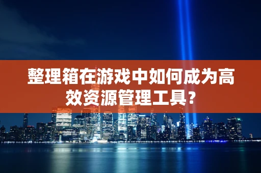 整理箱在游戏中如何成为高效资源管理工具？