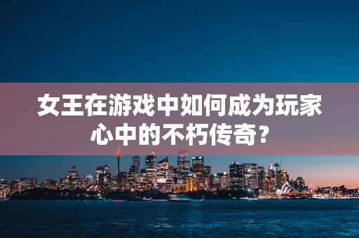 女王在游戏中如何成为玩家心中的不朽传奇？