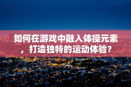 如何在游戏中融入体操元素，打造独特的运动体验？