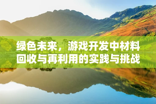 绿色未来，游戏开发中材料回收与再利用的实践与挑战