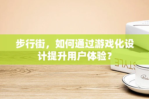 步行街，如何通过游戏化设计提升用户体验？