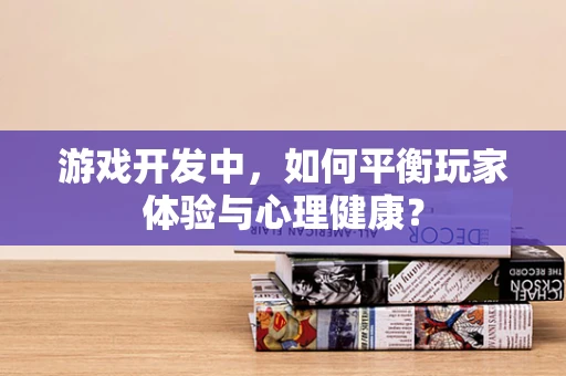 游戏开发中，如何平衡玩家体验与心理健康？