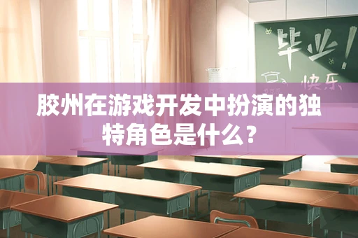 胶州在游戏开发中扮演的独特角色是什么？
