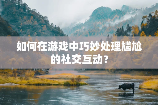 如何在游戏中巧妙处理尴尬的社交互动？