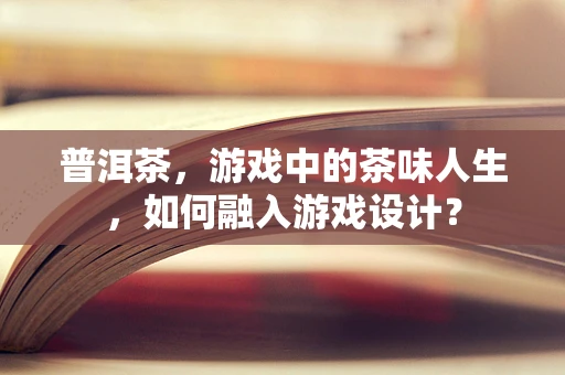 普洱茶，游戏中的茶味人生，如何融入游戏设计？