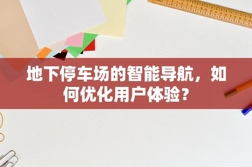 地下停车场的智能导航，如何优化用户体验？