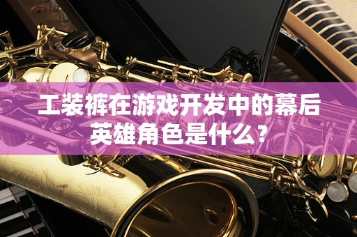 工装裤在游戏开发中的幕后英雄角色是什么？