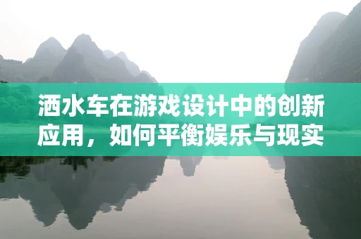 洒水车在游戏设计中的创新应用，如何平衡娱乐与现实功能？
