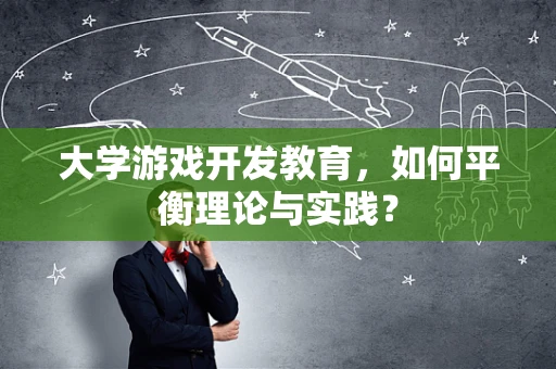大学游戏开发教育，如何平衡理论与实践？