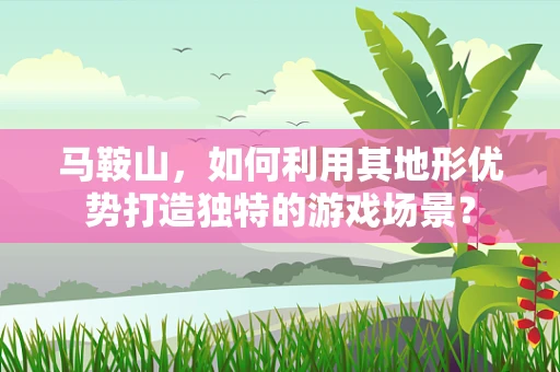 马鞍山，如何利用其地形优势打造独特的游戏场景？