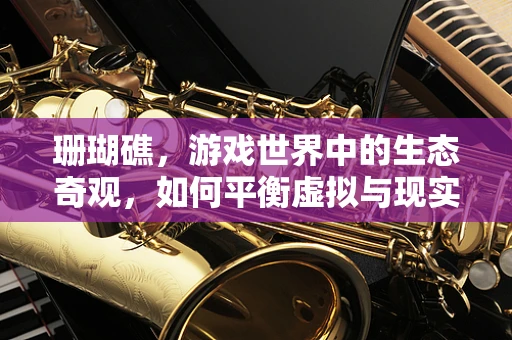 珊瑚礁，游戏世界中的生态奇观，如何平衡虚拟与现实的保护意识？