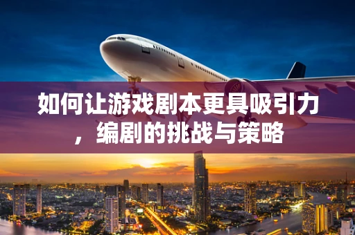 如何让游戏剧本更具吸引力，编剧的挑战与策略