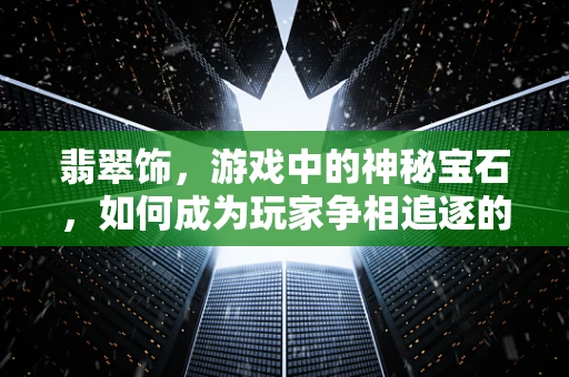 翡翠饰，游戏中的神秘宝石，如何成为玩家争相追逐的宝藏？