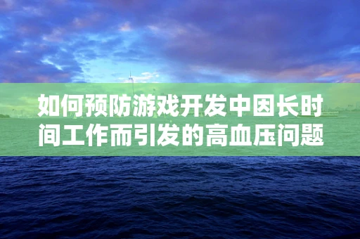 如何预防游戏开发中因长时间工作而引发的高血压问题？