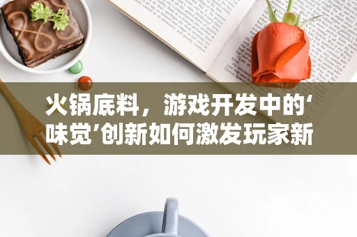 火锅底料，游戏开发中的‘味觉’创新如何激发玩家新体验？