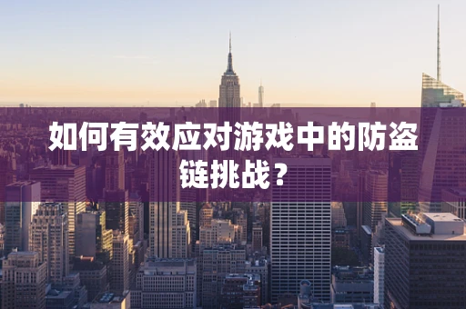 如何有效应对游戏中的防盗链挑战？