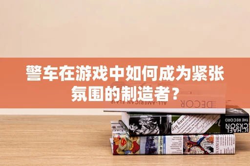 警车在游戏中如何成为紧张氛围的制造者？